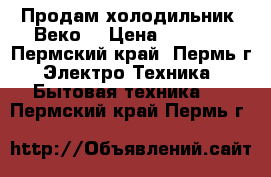 Продам холодильник “Веко“ › Цена ­ 8 500 - Пермский край, Пермь г. Электро-Техника » Бытовая техника   . Пермский край,Пермь г.